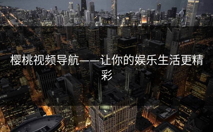 樱桃视频导航——让你的娱乐生活更精彩 樱桃视频导航——让你的娱乐生活更精彩