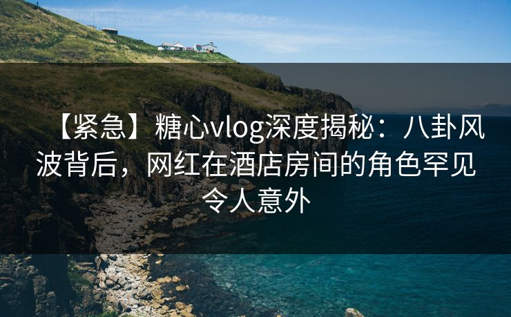 【紧急】糖心vlog深度揭秘:八卦风波背后,网红在酒店房间的角色罕见令人意外 【紧急】糖心vlog深度揭秘:八卦风波背后,网红在酒店房间的角色罕见令人意外
