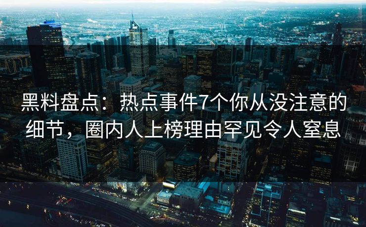 黑料盘点:热点事件7个你从没注意的细节,圈内人上榜理由罕见令人窒息 黑料盘点:热点事件7个你从没注意的细节,圈内人上榜理由罕见令人窒息