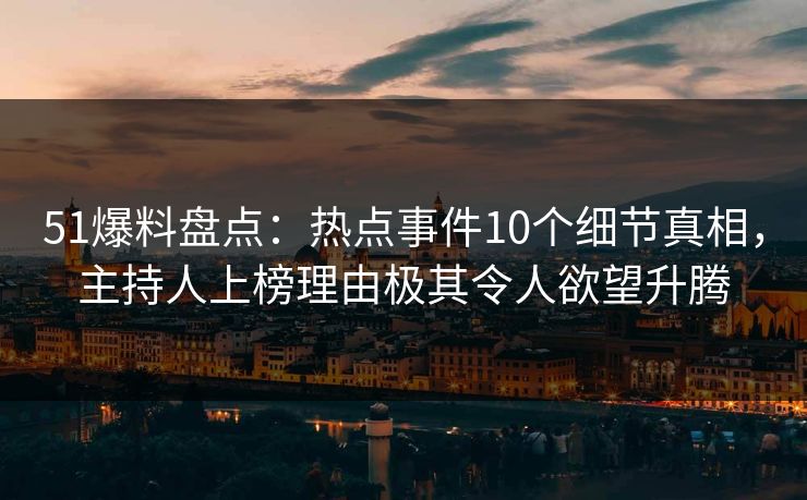 51爆料盘点:热点事件10个细节真相,主持人上榜理由极其令人欲望升腾 51爆料盘点:热点事件10个细节真相,主持人上榜理由极其令人欲望升腾