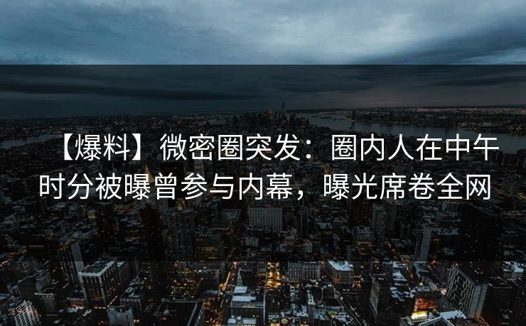 【爆料】微密圈突发：圈内人在中午时分被曝曾参与内幕，曝光席卷全网