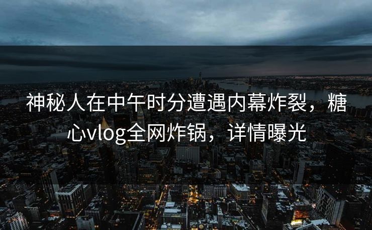 神秘人在中午时分遭遇内幕炸裂,糖心vlog全网炸锅,详情曝光 神秘人在中午时分遭遇内幕炸裂,糖心vlog全网炸锅,详情曝光