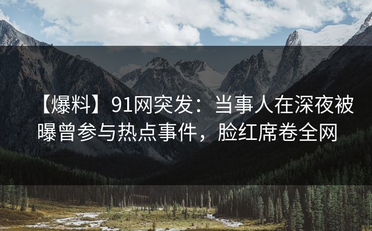 【爆料】91网突发:当事人在深夜被曝曾参与热点事件,脸红席卷全网 【爆料】91网突发:当事人在深夜被曝曾参与热点事件,脸红席卷全网