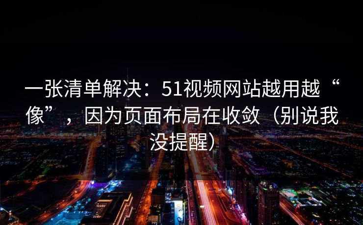 一张清单解决：51视频网站越用越“像”，因为页面布局在收敛（别说我没提醒）