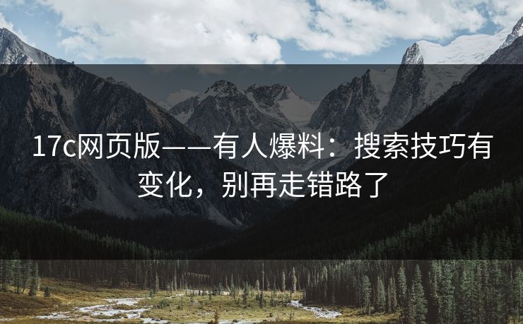 17c网页版——有人爆料：搜索技巧有变化，别再走错路了