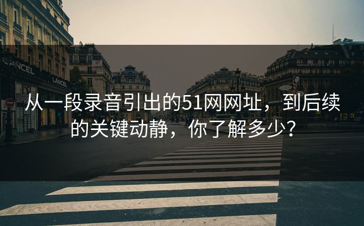从一段录音引出的51网网址,到后续的关键动静,你了解多少? 从一段录音引出的51网网址,到后续的关键动静,你了解多少?