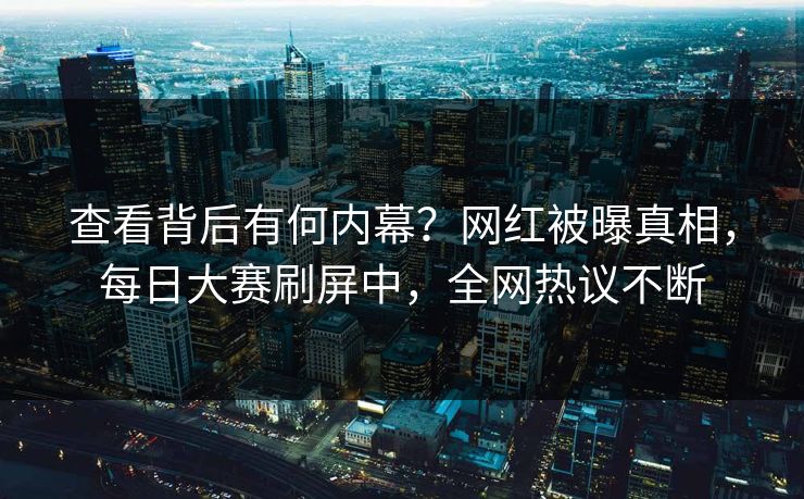 查看背后有何内幕?网红被曝真相,每日大赛刷屏中,全网热议不断 查看背后有何内幕?网红被曝真相,每日大赛刷屏中,全网热议不断