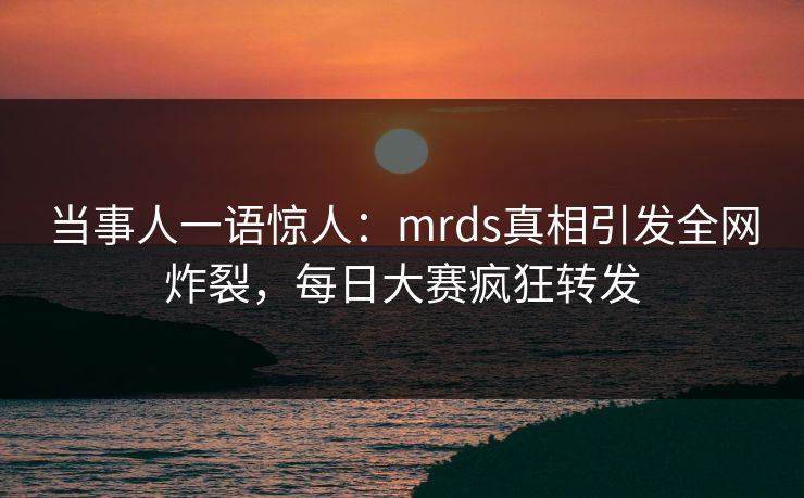 当事人一语惊人：mrds真相引发全网炸裂，每日大赛疯狂转发