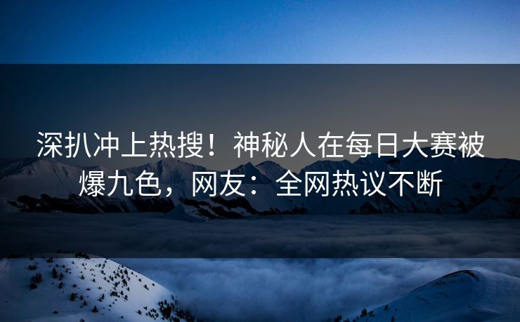 深扒冲上热搜!神秘人在每日大赛被爆九色,网友:全网热议不断 深扒冲上热搜!神秘人在每日大赛被爆九色,网友:全网热议不断