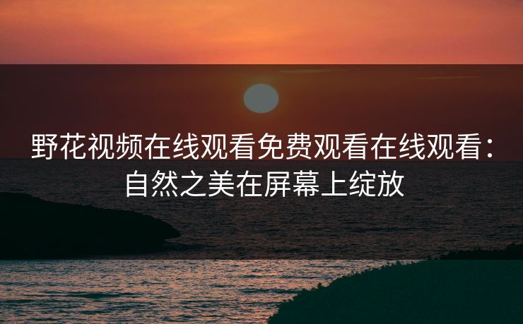 野花视频在线观看免费观看在线观看：自然之美在屏幕上绽放