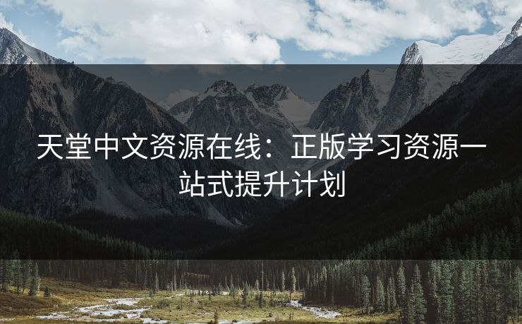 天堂中文资源在线：正版学习资源一站式提升计划