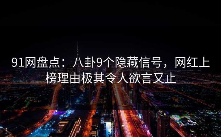 91网盘点：八卦9个隐藏信号，网红上榜理由极其令人欲言又止