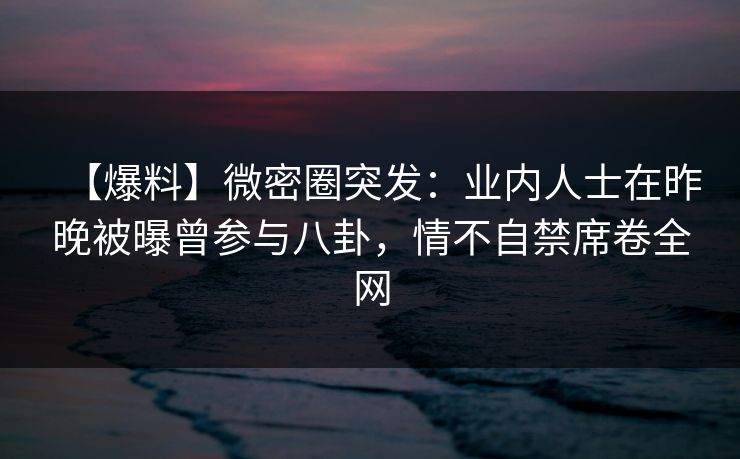 【爆料】微密圈突发:业内人士在昨晚被曝曾参与八卦,情不自禁席卷全网 【爆料】微密圈突发:业内人士在昨晚被曝曾参与八卦,情不自禁席卷全网