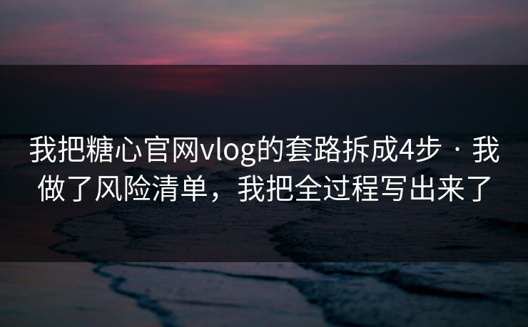 我把糖心官网vlog的套路拆成4步 · 我做了风险清单，我把全过程写出来了