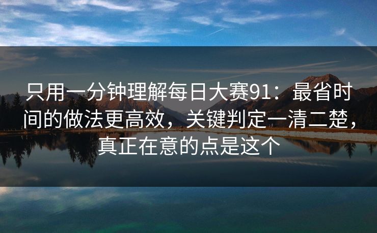 只用一分钟理解每日大赛91:最省时间的做法更高效,关键判定一清二楚,真正在意的点是这个 只用一分钟理解每日大赛91:最省时间的做法更高效,关键判定一清二楚,真正在意的点是这个