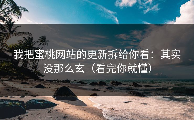 我把蜜桃网站的更新拆给你看：其实没那么玄（看完你就懂）