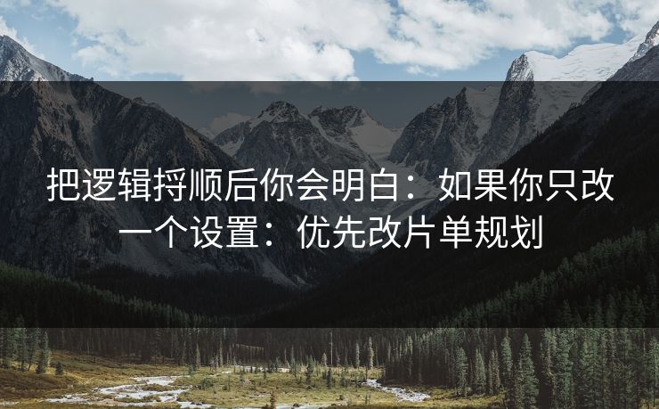 把逻辑捋顺后你会明白:如果你只改一个设置:优先改片单规划 把逻辑捋顺后你会明白:如果你只改一个设置:优先改片单规划