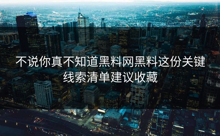 不说你真不知道黑料网黑料这份关键线索清单建议收藏