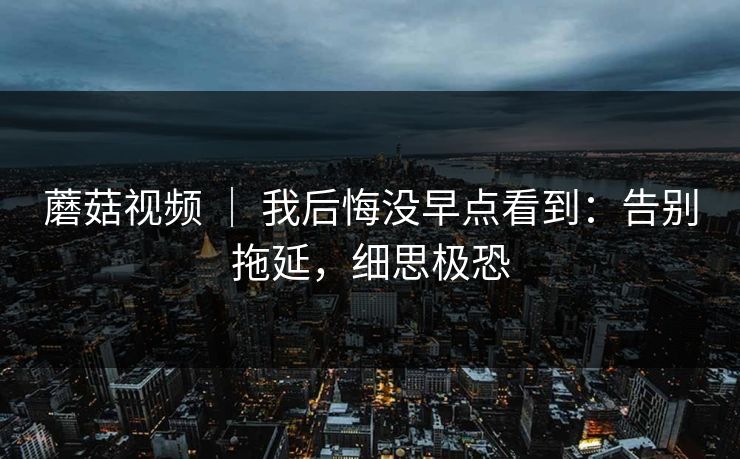 蘑菇视频 ｜ 我后悔没早点看到：告别拖延，细思极恐