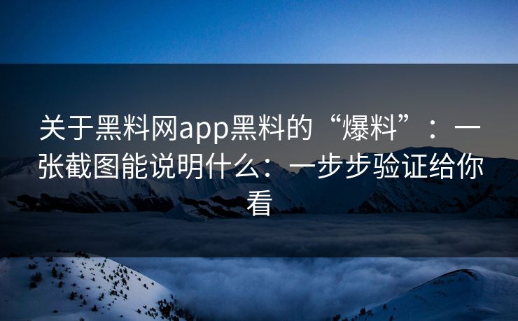 关于黑料网app黑料的“爆料”：一张截图能说明什么：一步步验证给你看