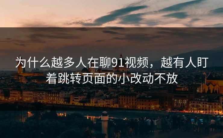 为什么越多人在聊91视频，越有人盯着跳转页面的小改动不放
