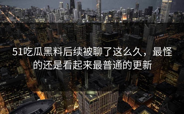 51吃瓜黑料后续被聊了这么久，最怪的还是看起来最普通的更新