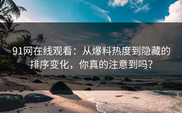 91网在线观看:从爆料热度到隐藏的排序变化,你真的注意到吗? 91网在线观看:从爆料热度到隐藏的排序变化,你真的注意到吗?