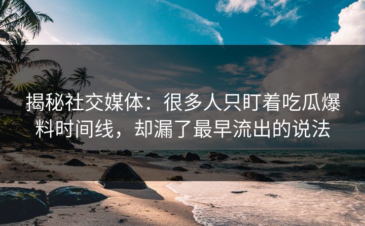 揭秘社交媒体：很多人只盯着吃瓜爆料时间线，却漏了最早流出的说法