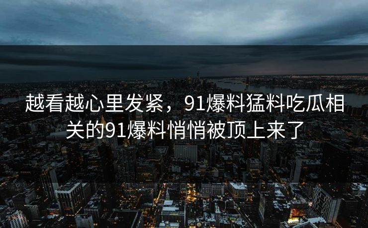 越看越心里发紧,91爆料猛料吃瓜相关的91爆料悄悄被顶上来了 越看越心里发紧,91爆料猛料吃瓜相关的91爆料悄悄被顶上来了