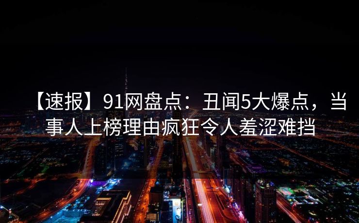 【速报】91网盘点:丑闻5大爆点,当事人上榜理由疯狂令人羞涩难挡 【速报】91网盘点:丑闻5大爆点,当事人上榜理由疯狂令人羞涩难挡