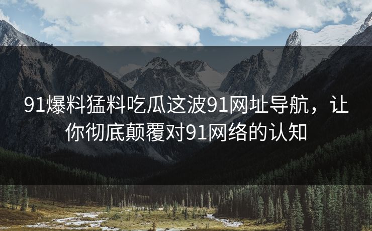 91爆料猛料吃瓜这波91网址导航，让你彻底颠覆对91网络的认知